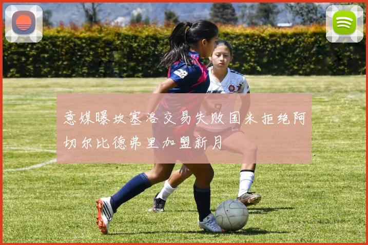 意媒曝坎塞洛交易失败国米拒绝阿切尔比德弗里加盟新月
