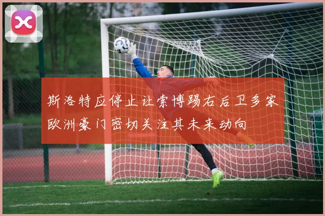 斯洛特应停止让索博踢右后卫多家欧洲豪门密切关注其未来动向