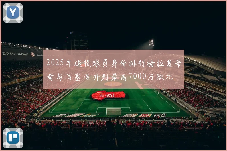 2025年退役球员身价排行榜拉基蒂奇与马塞洛并列最高7000万欧元