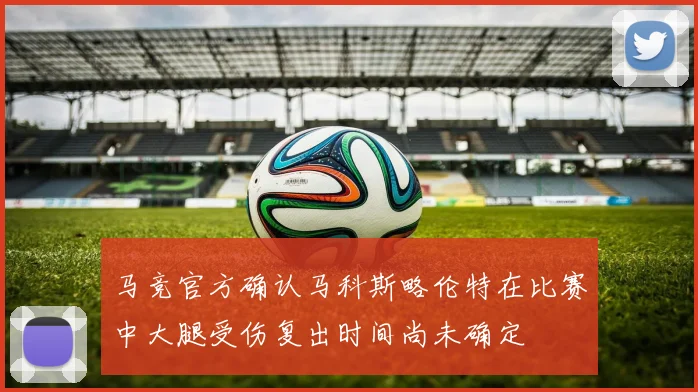 马竞官方确认马科斯略伦特在比赛中大腿受伤复出时间尚未确定