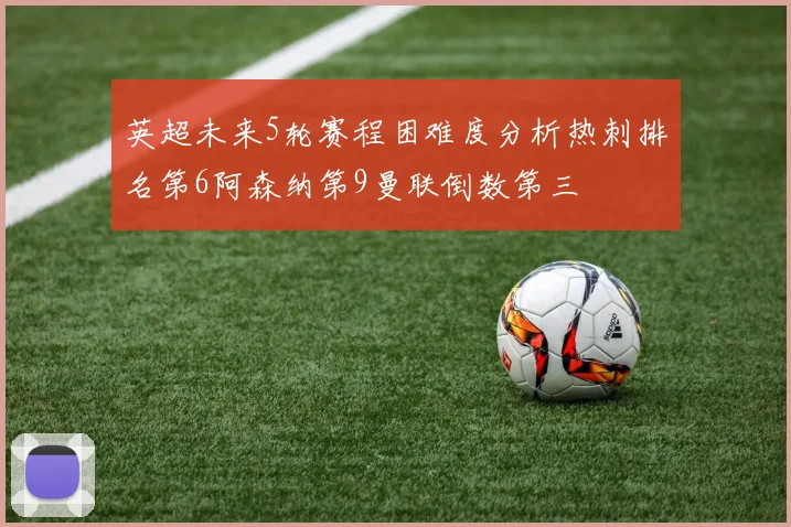 英超未来5轮赛程困难度分析热刺排名第6阿森纳第9曼联倒数第三