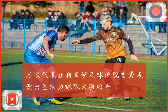 万项代表杜利亚伊足球学院首秀表现出色助力球队大胜对手