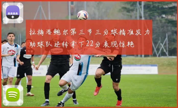 拉梅洛鲍尔第三节三分球精准发力助球队逆转拿下22分表现惊艳