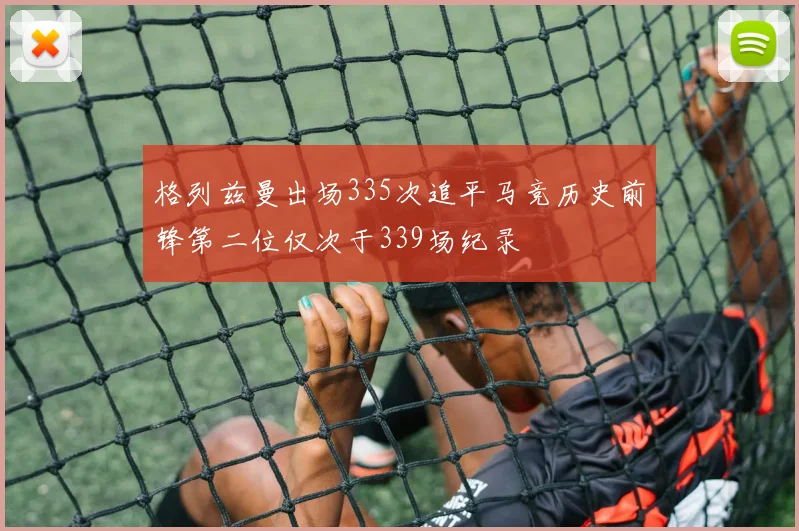 格列兹曼出场335次追平马竞历史前锋第二位仅次于339场纪录