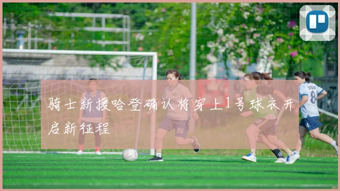 骑士新援哈登确认将穿上1号球衣开启新征程