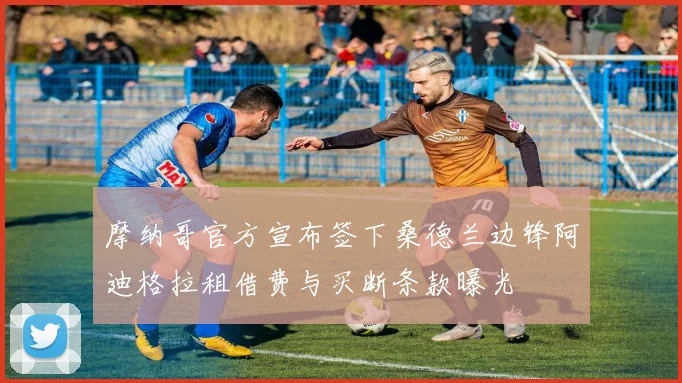 摩纳哥官方宣布签下桑德兰边锋阿迪格拉租借费与买断条款曝光