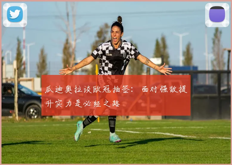 瓜迪奥拉谈欧冠抽签：面对强敌提升实力是必经之路