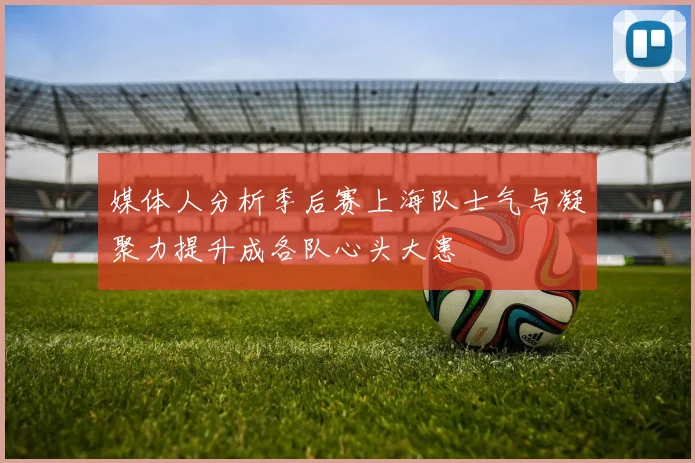 媒体人分析季后赛上海队士气与凝聚力提升成各队心头大患