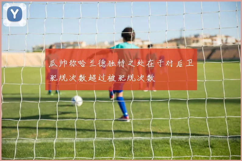 瓜帅称哈兰德独特之处在于对后卫犯规次数超过被犯规次数