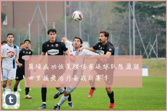 周琦成功恢复腰伤重返球队陈盈骏回京接受治疗备战新赛季