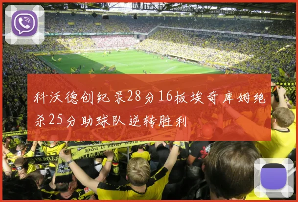 科沃德创纪录28分16板埃奇库姆绝杀25分助球队逆转胜利