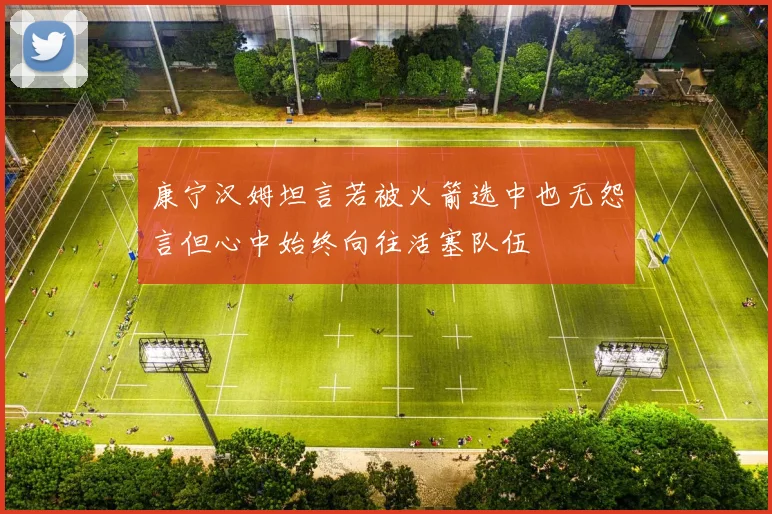 康宁汉姆坦言若被火箭选中也无怨言但心中始终向往活塞队伍