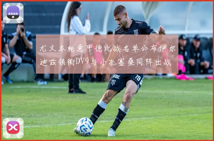 尤文本轮意甲德比战名单公布伊尔迪兹领衔DV9与小孔塞桑同阵出战