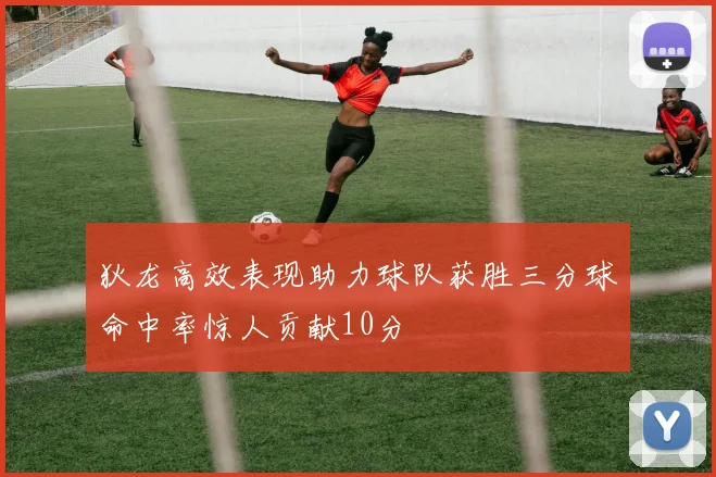 狄龙高效表现助力球队获胜三分球命中率惊人贡献10分