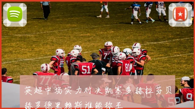 英超中场实力对决凯塞多赫拉芬贝赫罗德里赖斯谁能称王
