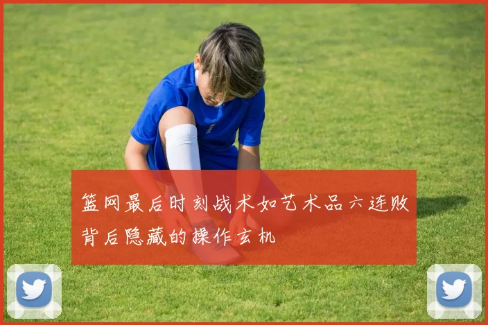 篮网最后时刻战术如艺术品六连败背后隐藏的操作玄机