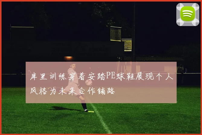 库里训练穿着安踏PE球鞋展现个人风格为未来合作铺路