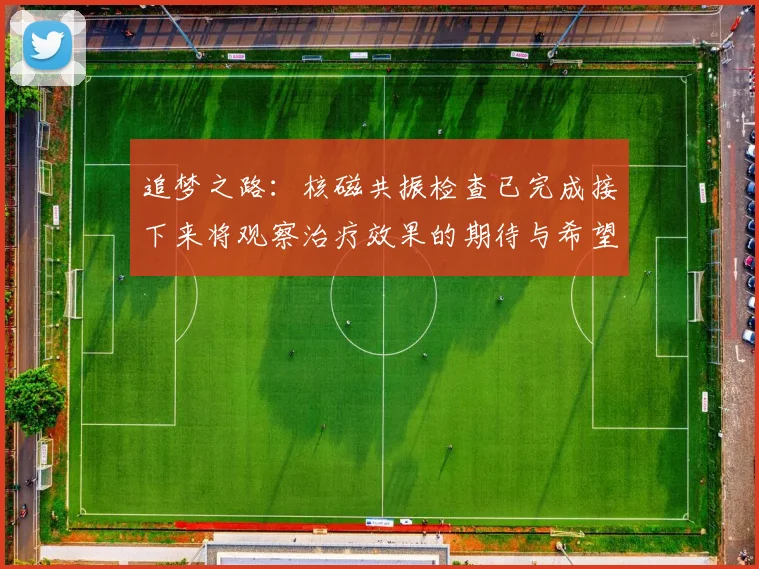 追梦之路：核磁共振检查已完成接下来将观察治疗效果的期待与希望