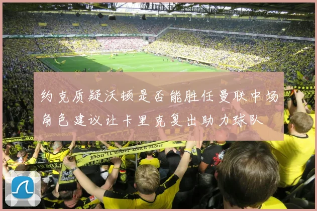 约克质疑沃顿是否能胜任曼联中场角色建议让卡里克复出助力球队