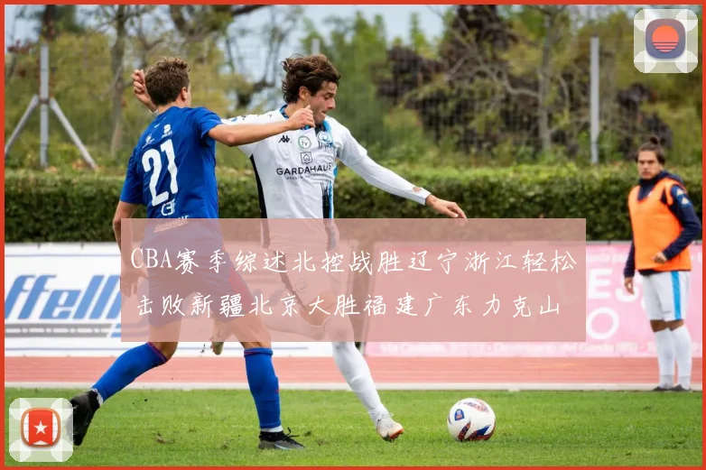 CBA赛季综述北控战胜辽宁浙江轻松击败新疆北京大胜福建广东力克山西