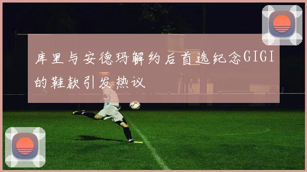 库里与安德玛解约后首选纪念GIGI的鞋款引发热议