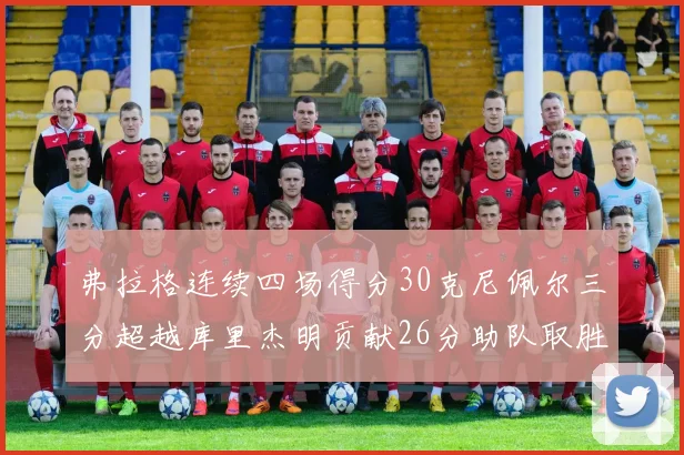 弗拉格连续四场得分30克尼佩尔三分超越库里杰明贡献26分助队取胜