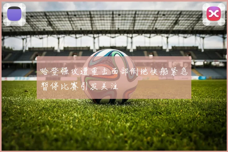哈登强攻遭重击面部倒地快船紧急暂停比赛引发关注