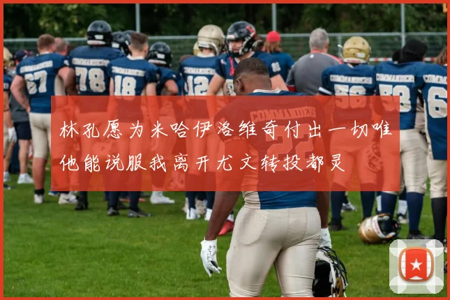 林孔愿为米哈伊洛维奇付出一切唯他能说服我离开尤文转投都灵