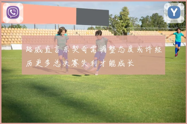 路威直言东契奇需调整态度或许经历更多总决赛失利才能成长