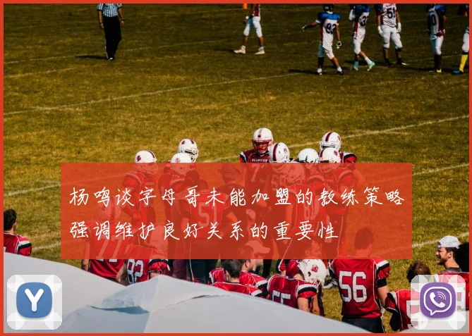 杨鸣谈字母哥未能加盟的教练策略强调维护良好关系的重要性