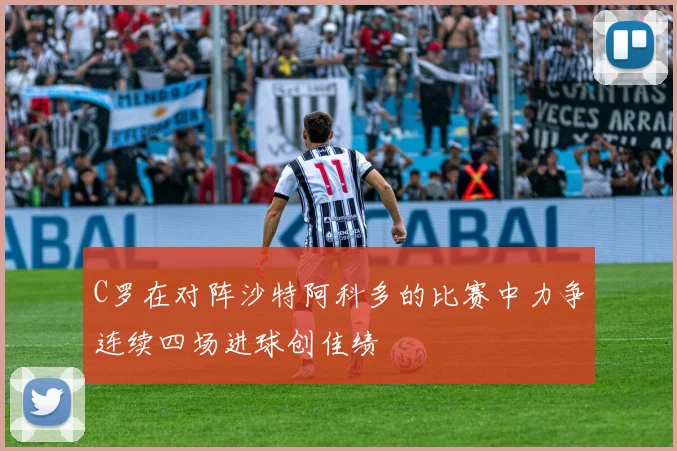 C罗在对阵沙特阿科多的比赛中力争连续四场进球创佳绩