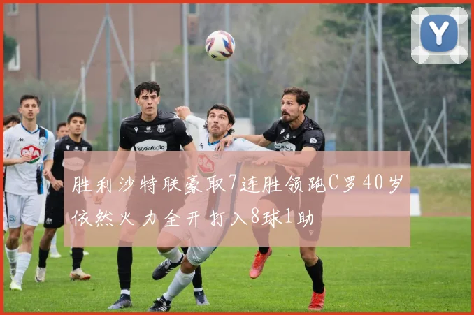 胜利沙特联豪取7连胜领跑C罗40岁依然火力全开打入8球1助
