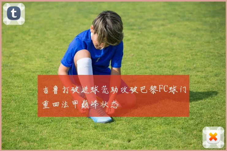 吉鲁打破进球荒助攻破巴黎FC球门重回法甲巅峰状态