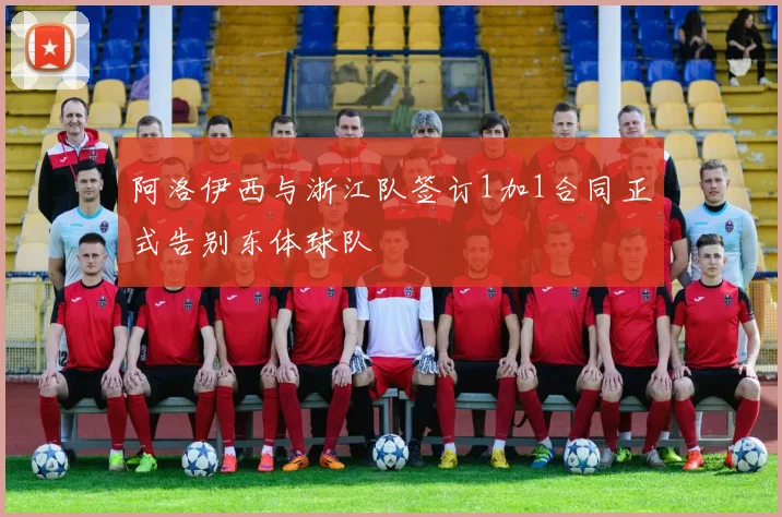 阿洛伊西与浙江队签订1加1合同正式告别东体球队