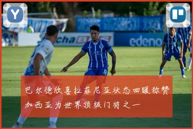 巴尔德欣喜拉菲尼亚状态回暖称赞加西亚为世界顶级门将之一