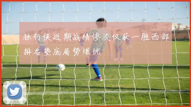 独行侠近期战绩惨淡仅获一胜西部排名垫底局势堪忧
