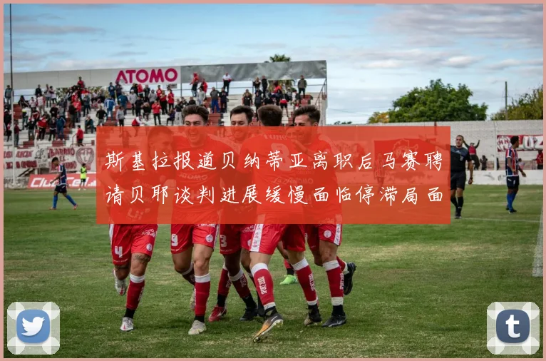 斯基拉报道贝纳蒂亚离职后马赛聘请贝耶谈判进展缓慢面临停滞局面
