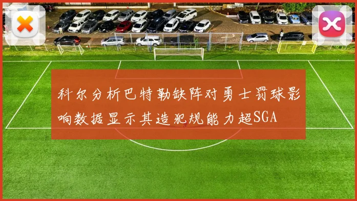 科尔分析巴特勒缺阵对勇士罚球影响数据显示其造犯规能力超SGA
