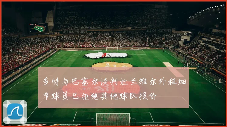 多特与巴塞尔谈判杜兰维尔外租细节球员已拒绝其他球队报价