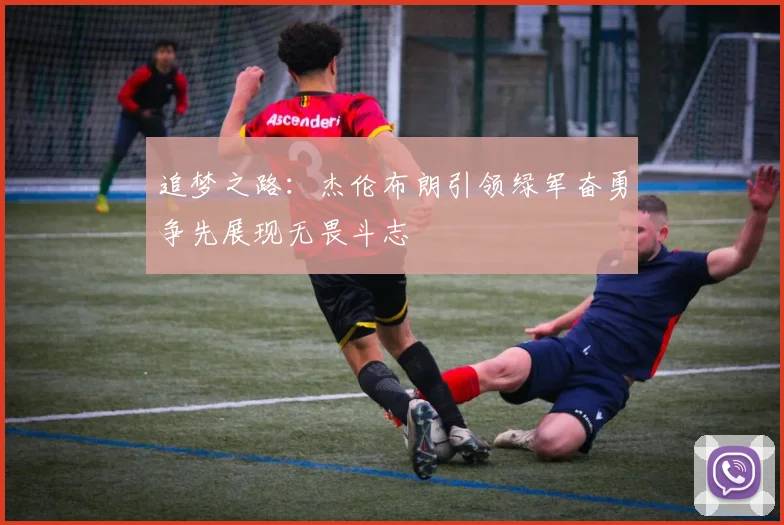 追梦之路：杰伦布朗引领绿军奋勇争先展现无畏斗志