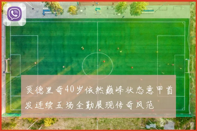 莫德里奇40岁依然巅峰状态意甲首发连续五场全勤展现传奇风范