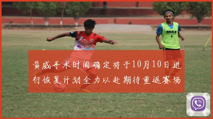 黄威手术时间确定将于10月10日进行恢复计划全力以赴期待重返赛场