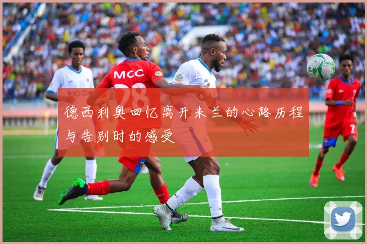 德西利奥回忆离开米兰的心路历程与告别时的感受