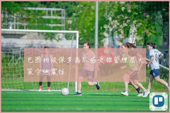 巴图姆谈保罗离队感受称管理层决策令他震惊