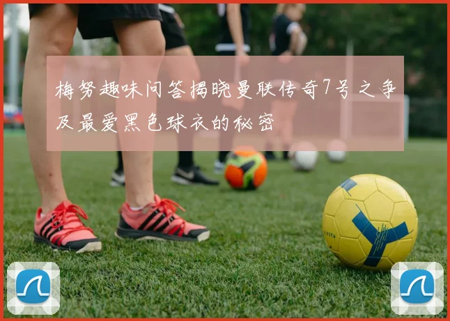 梅努趣味问答揭晓曼联传奇7号之争及最爱黑色球衣的秘密