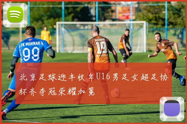 北京足球迎丰收年U16男足女超足协杯齐夺冠荣耀加冕