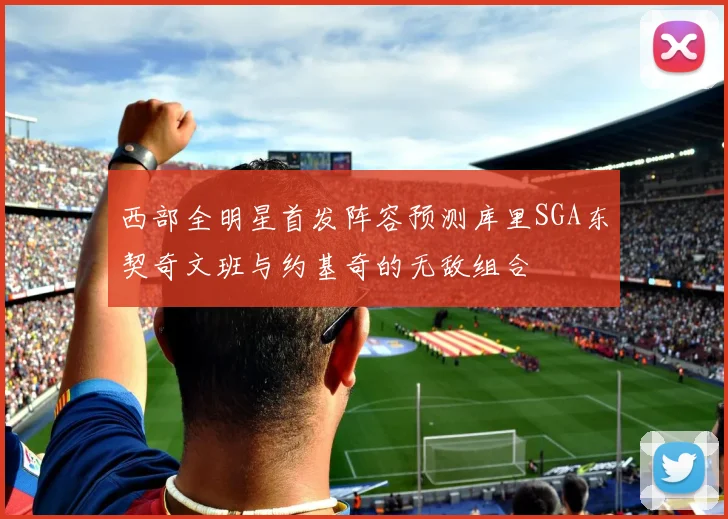 西部全明星首发阵容预测库里SGA东契奇文班与约基奇的无敌组合