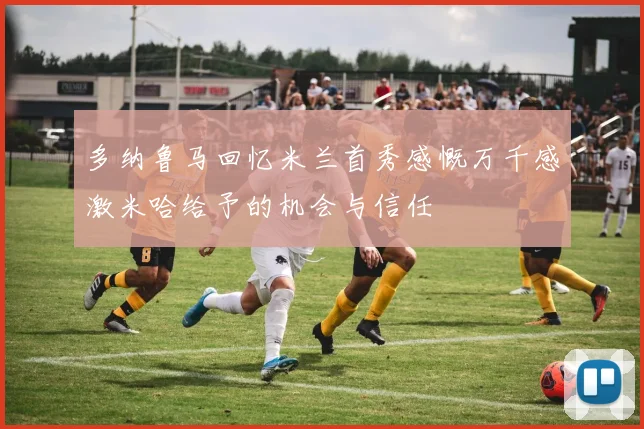 多纳鲁马回忆米兰首秀感慨万千感激米哈给予的机会与信任