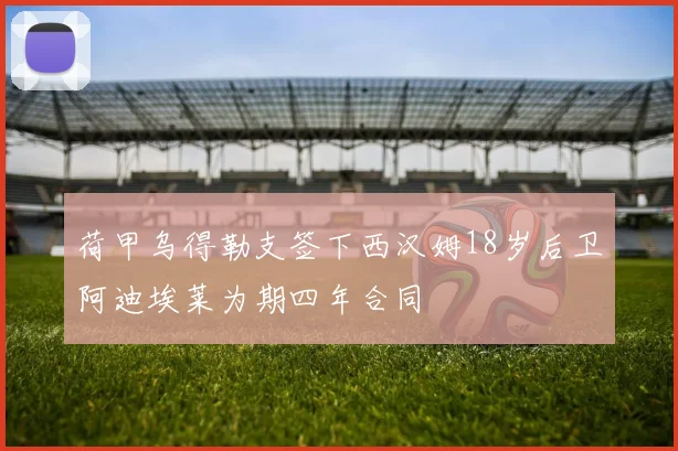 荷甲乌得勒支签下西汉姆18岁后卫阿迪埃莱为期四年合同