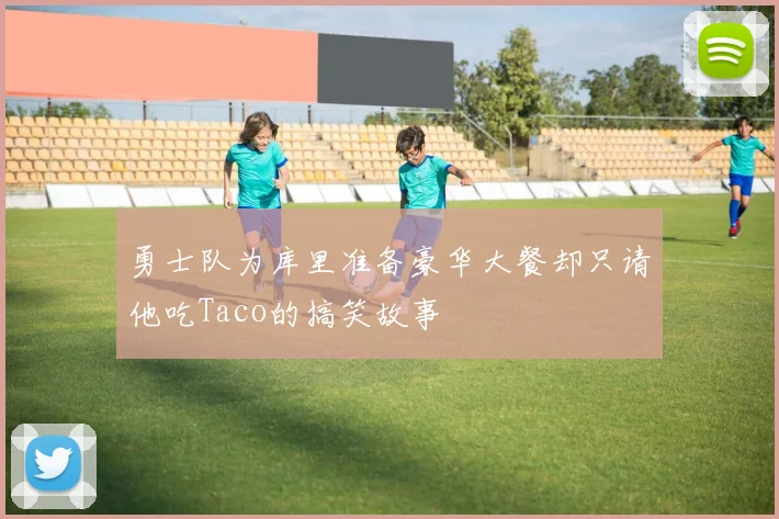 勇士队为库里准备豪华大餐却只请他吃Taco的搞笑故事